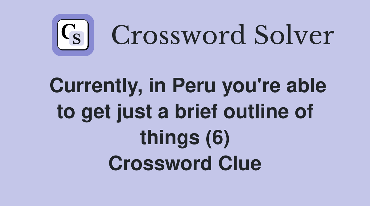 Currently, in Peru you're able to get just a brief outline of things (6) Crossword Clue
