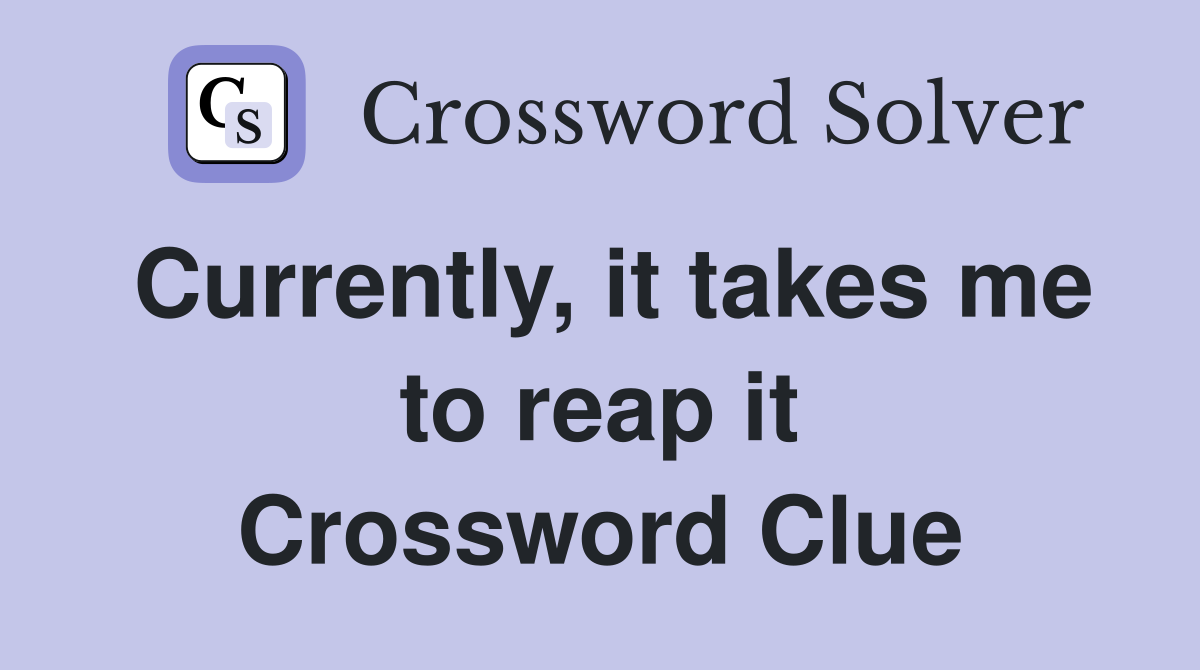 Currently, it takes me to reap it Crossword Clue