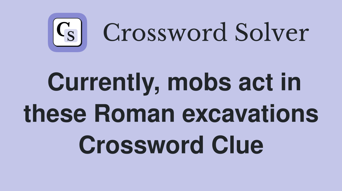 Currently, mobs act in these Roman excavations Crossword Clue
