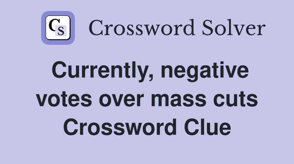 Currently, negative votes over mass cuts Crossword Clue