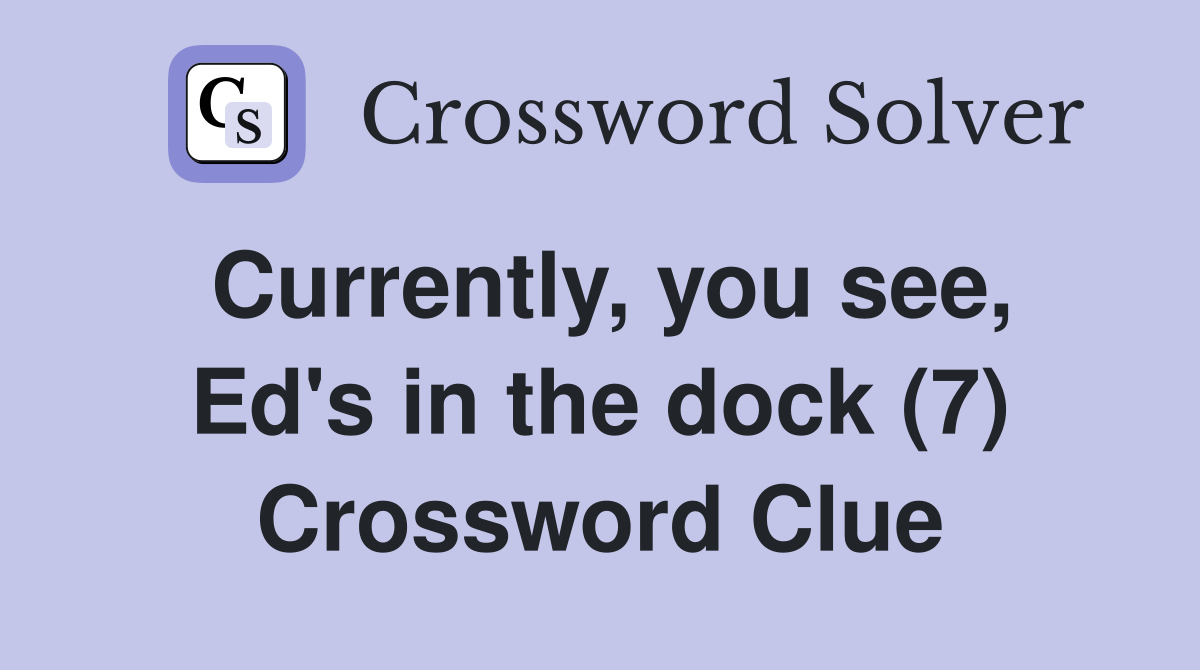 Currently, you see, Ed's in the dock (7) Crossword Clue