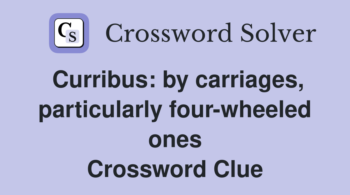 Curribus: by carriages, particularly four-wheeled ones Crossword Clue