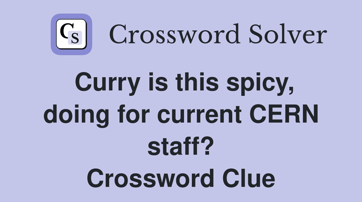 Curry is this spicy, doing for current CERN staff? Crossword Clue
