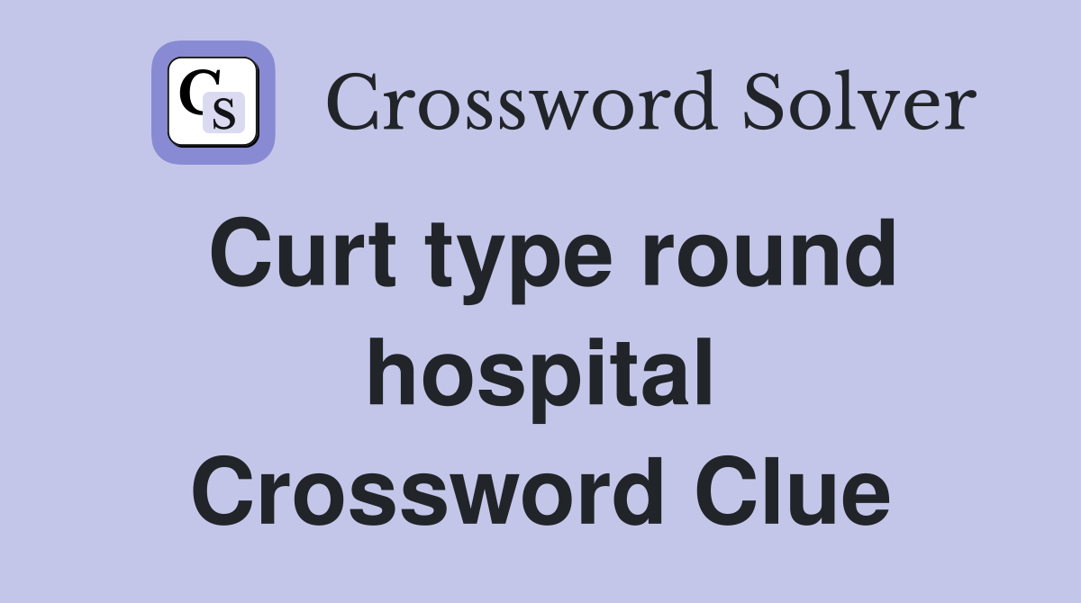 Curt type round hospital Crossword Clue