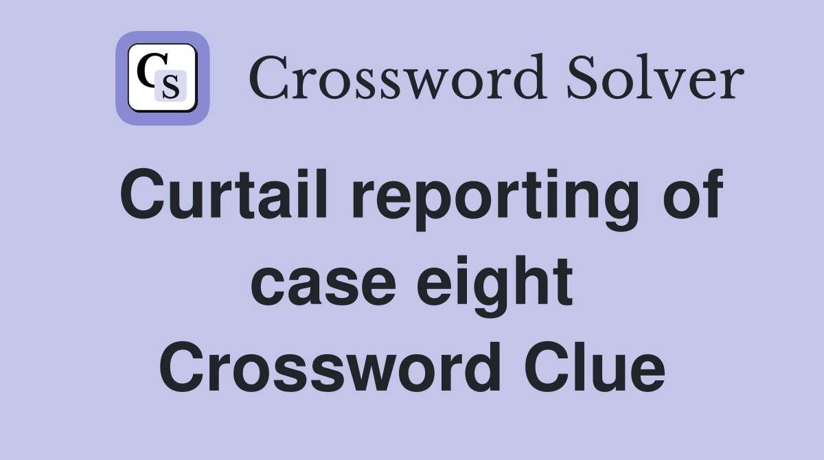 Curtail reporting of case eight Crossword Clue