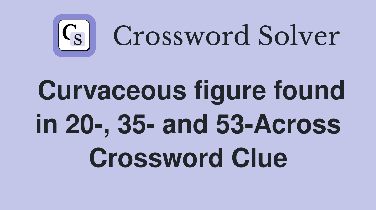 Curvaceous figure found in 20-, 35- and 53-Across Crossword Clue