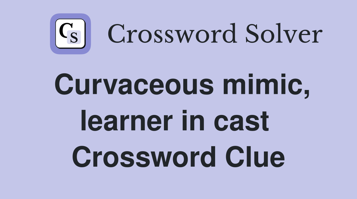 Curvaceous mimic, learner in cast  Crossword Clue