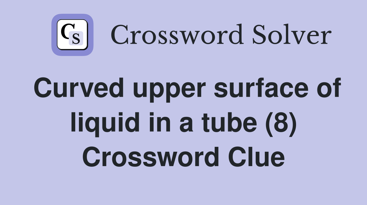 Curved upper surface of liquid in a tube (8) Crossword Clue