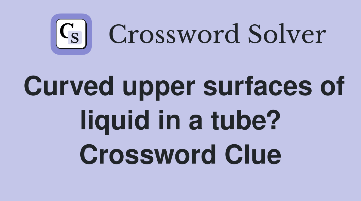 Curved upper surfaces of liquid in a tube? Crossword Clue