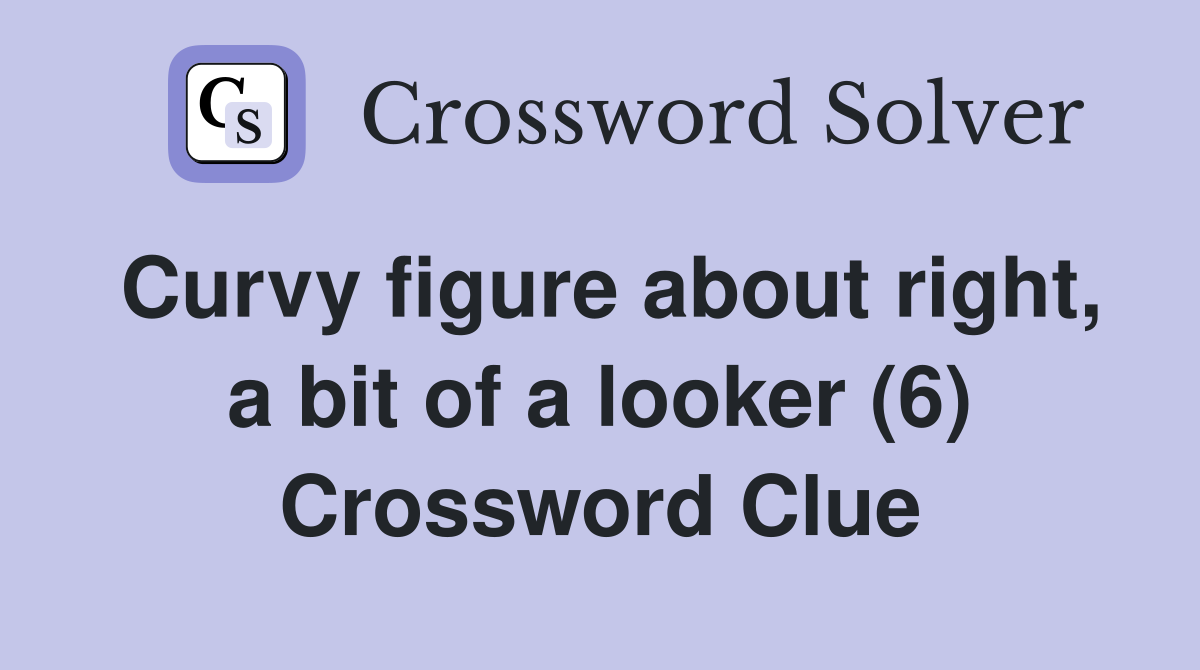 Curvy figure about right, a bit of a looker (6) Crossword Clue