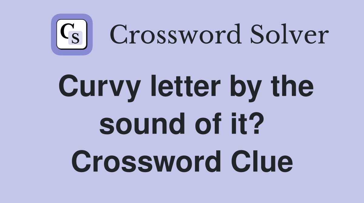 Curvy letter by the sound of it? Crossword Clue
