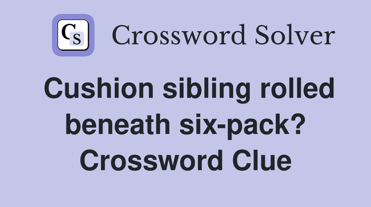 Cushion sibling rolled beneath six-pack? Crossword Clue
