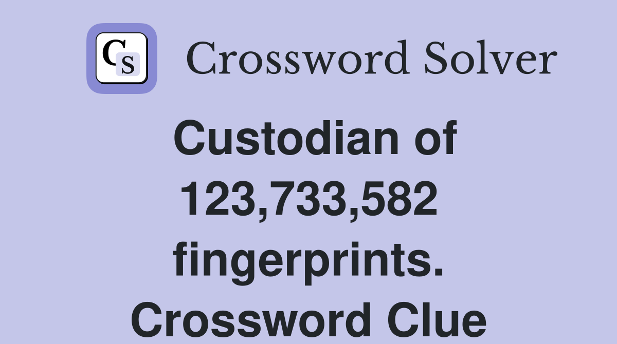 Custodian of 123,733,582 fingerprints. Crossword Clue