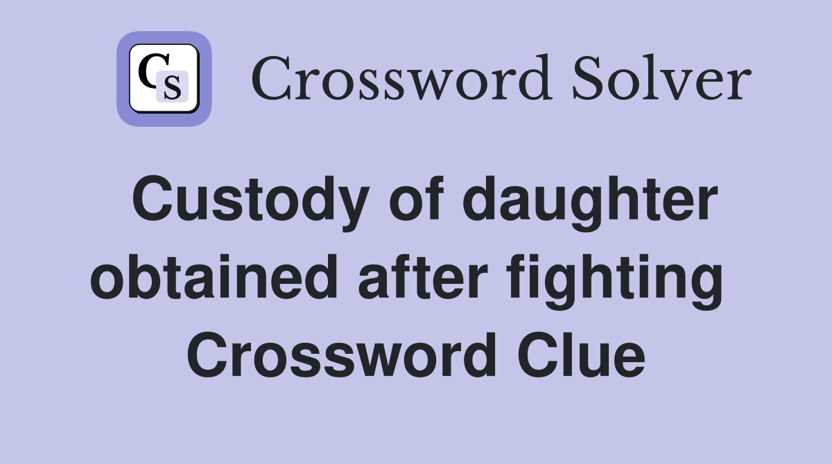 Custody of daughter obtained after fighting  Crossword Clue