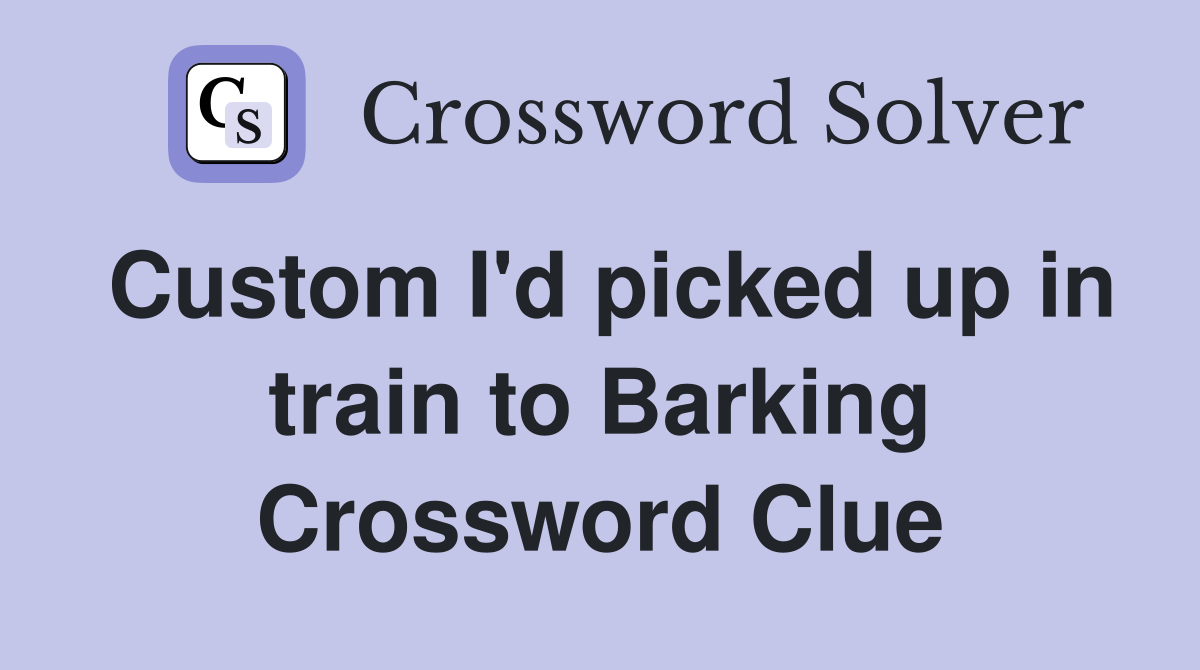 Custom I'd picked up in train to Barking Crossword Clue