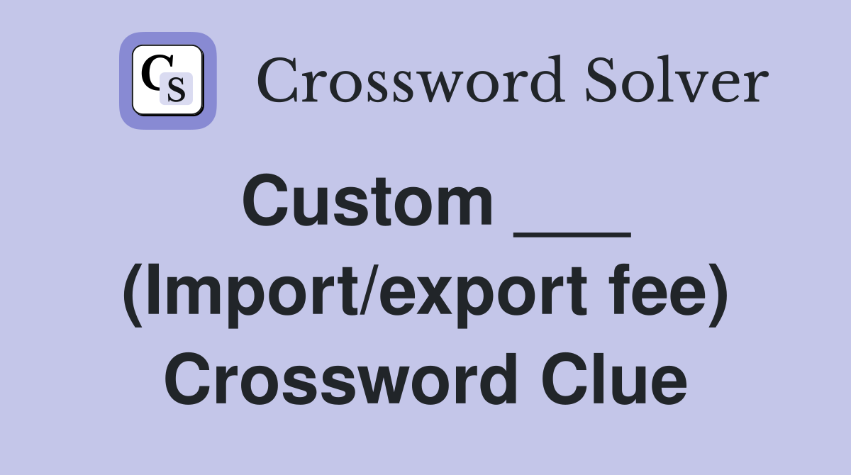 Custom ___ (Import/export fee) Crossword Clue