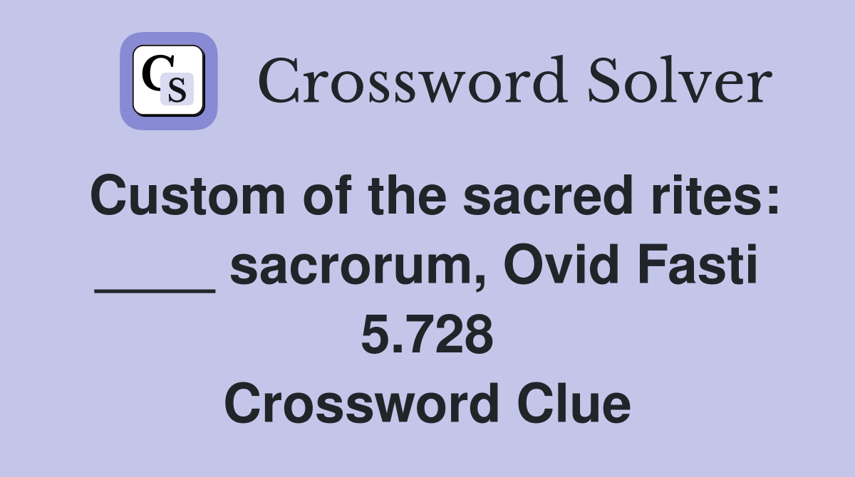 Custom of the sacred rites: ____ sacrorum, Ovid Fasti 5.728 Crossword Clue