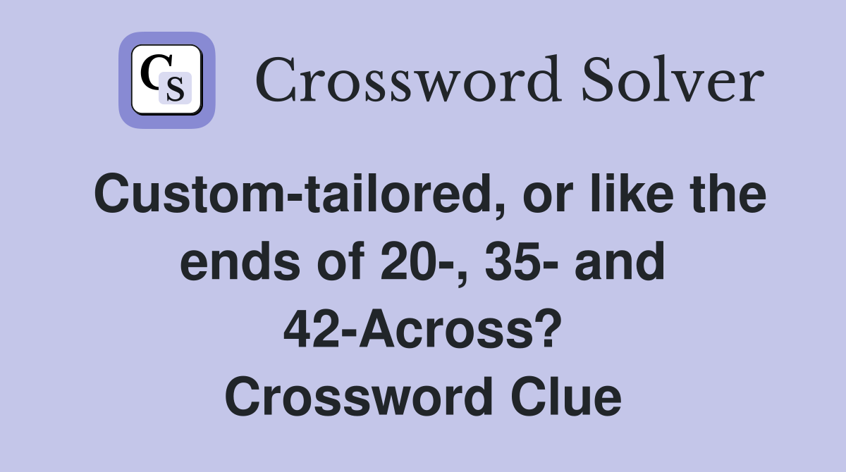 Custom-tailored, or like the ends of 20-, 35- and 42-Across? Crossword Clue