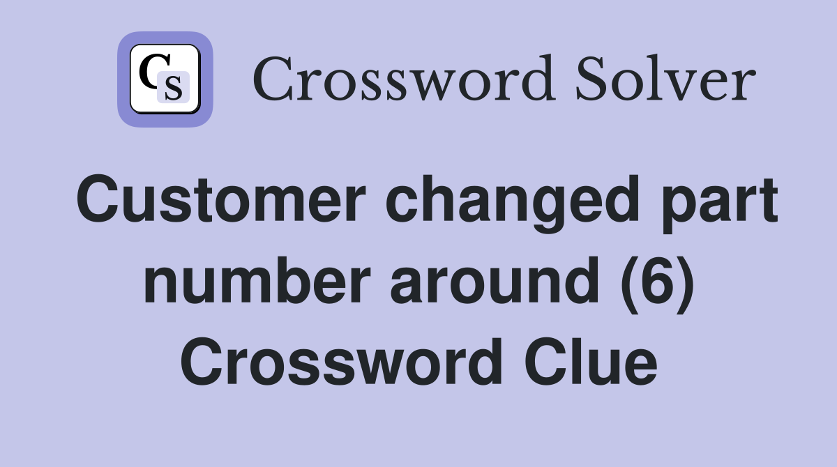 Customer changed part number around (6) Crossword Clue