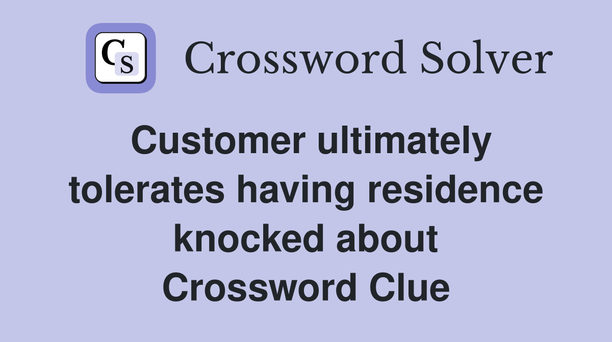 Customer ultimately tolerates having residence knocked about Crossword Clue