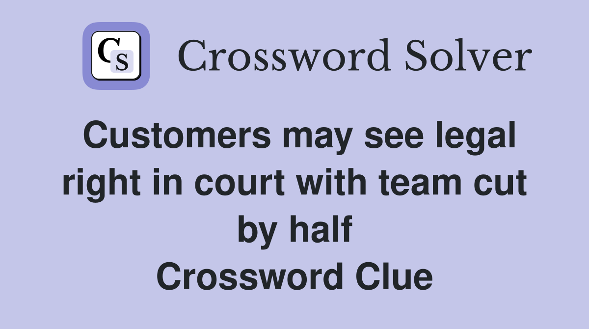 Customers may see legal right in court with team cut by half Crossword Clue
