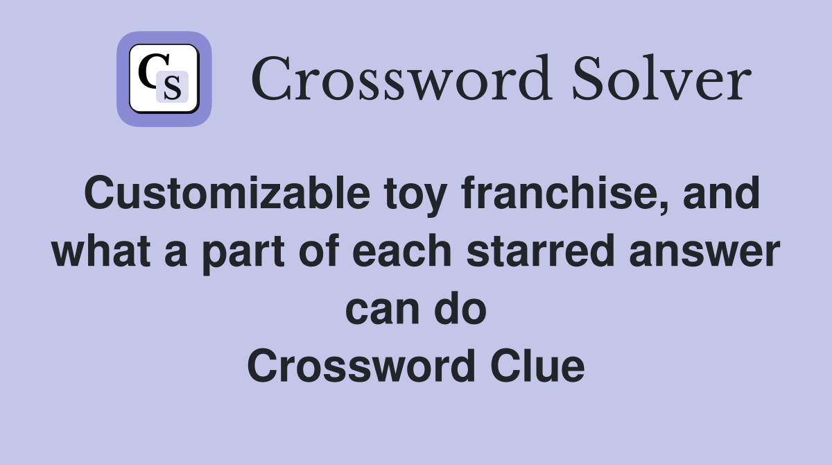 Customizable toy franchise, and what a part of each starred answer can do Crossword Clue