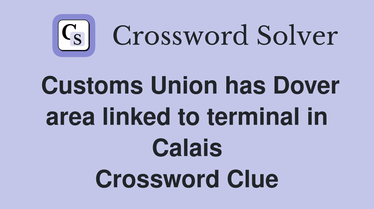 Customs Union has Dover area linked to terminal in Calais Crossword Clue