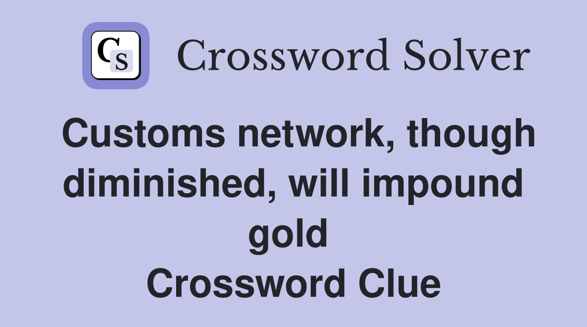 Customs network, though diminished, will impound gold  Crossword Clue