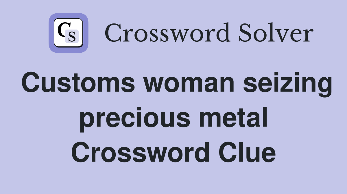 Customs woman seizing precious metal Crossword Clue