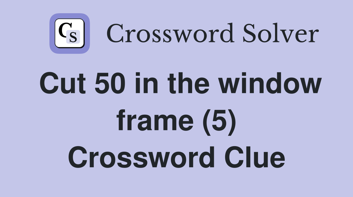 Cut 50 in the window frame (5) Crossword Clue