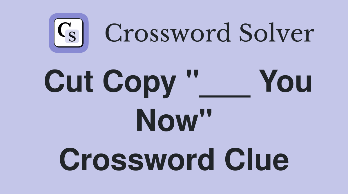 Cut Copy "___ You Now" Crossword Clue