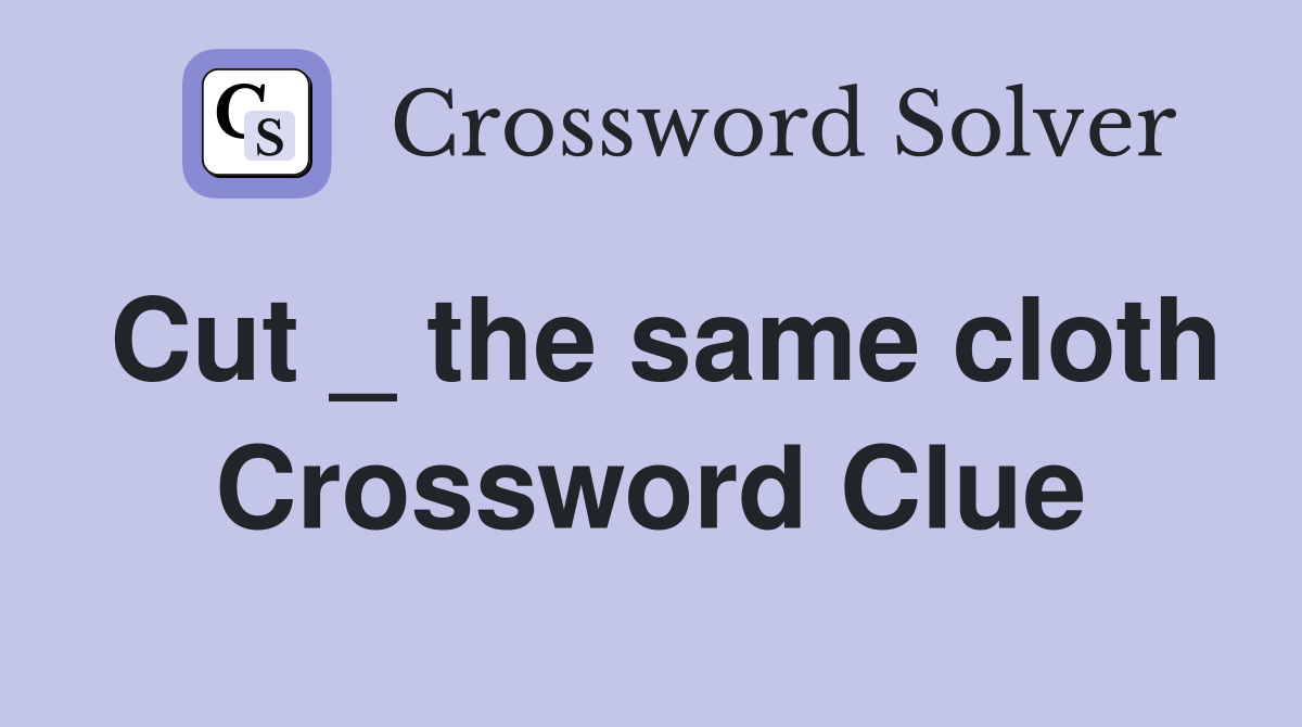 Cut _ the same cloth Crossword Clue