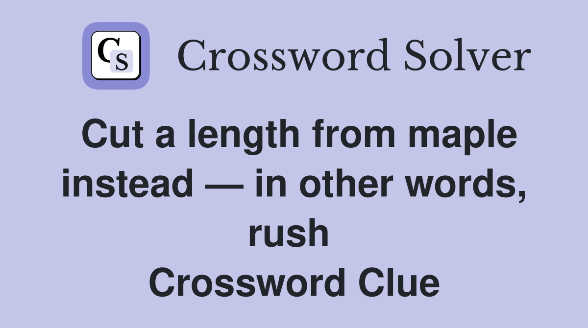 Cut a length from maple instead — in other words, rush  Crossword Clue