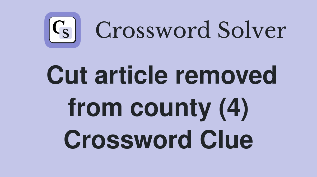 Cut article removed from county (4) Crossword Clue