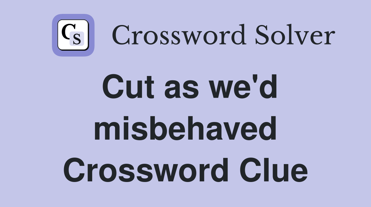 Cut as we'd misbehaved Crossword Clue