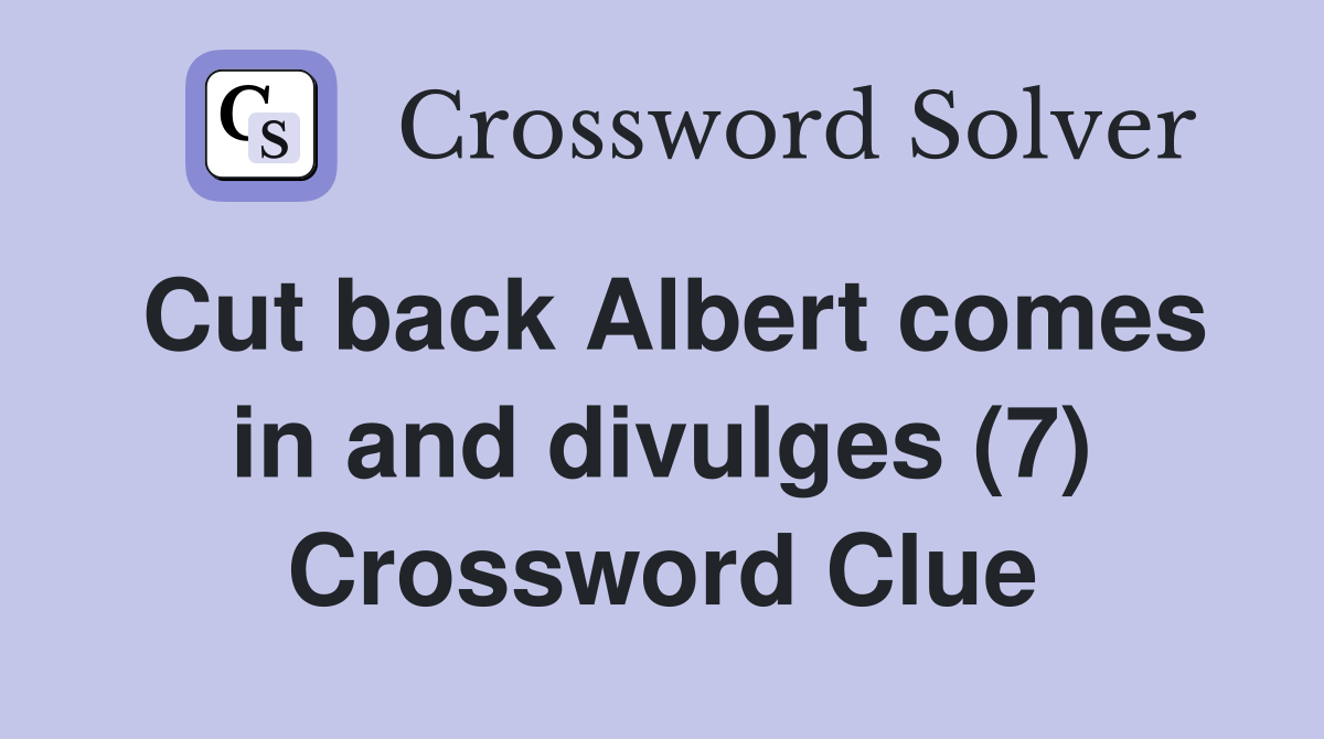 Cut back Albert comes in and divulges (7) Crossword Clue