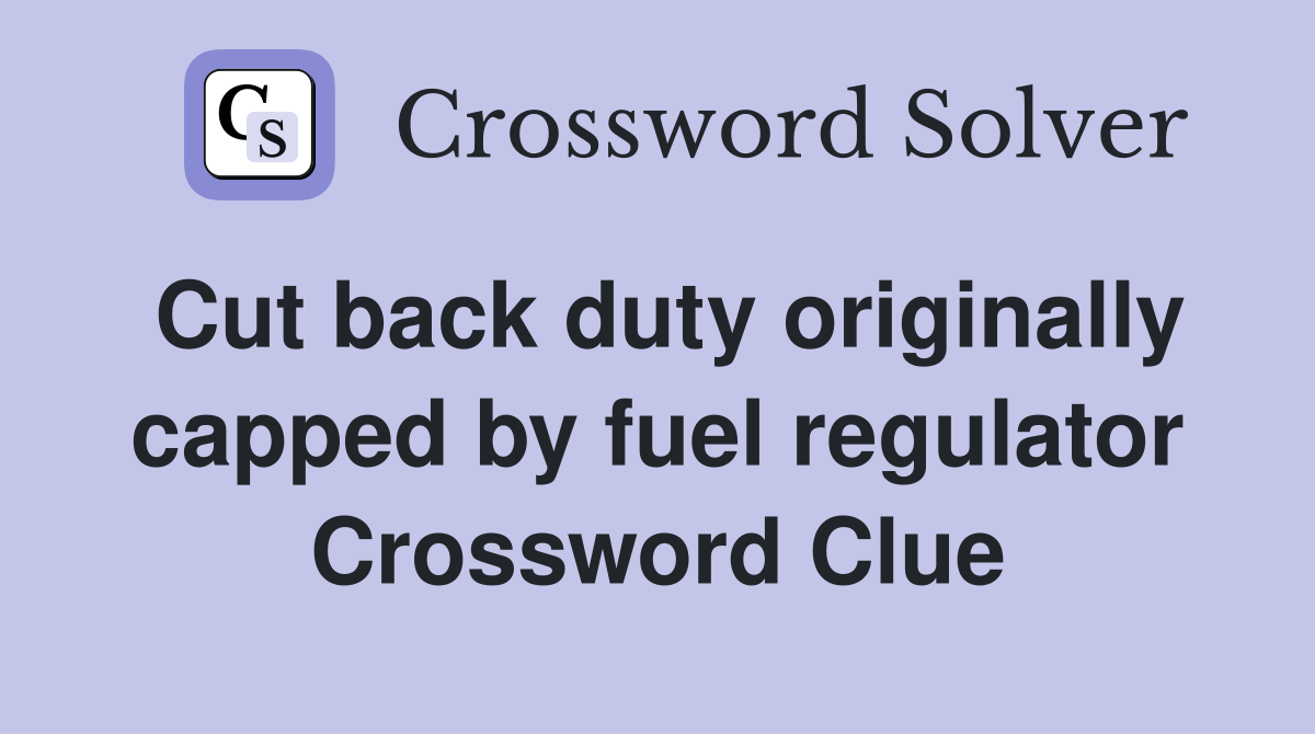 Cut back duty originally capped by fuel regulator Crossword Clue