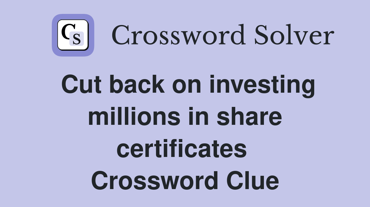 Cut back on investing millions in share certificates  Crossword Clue