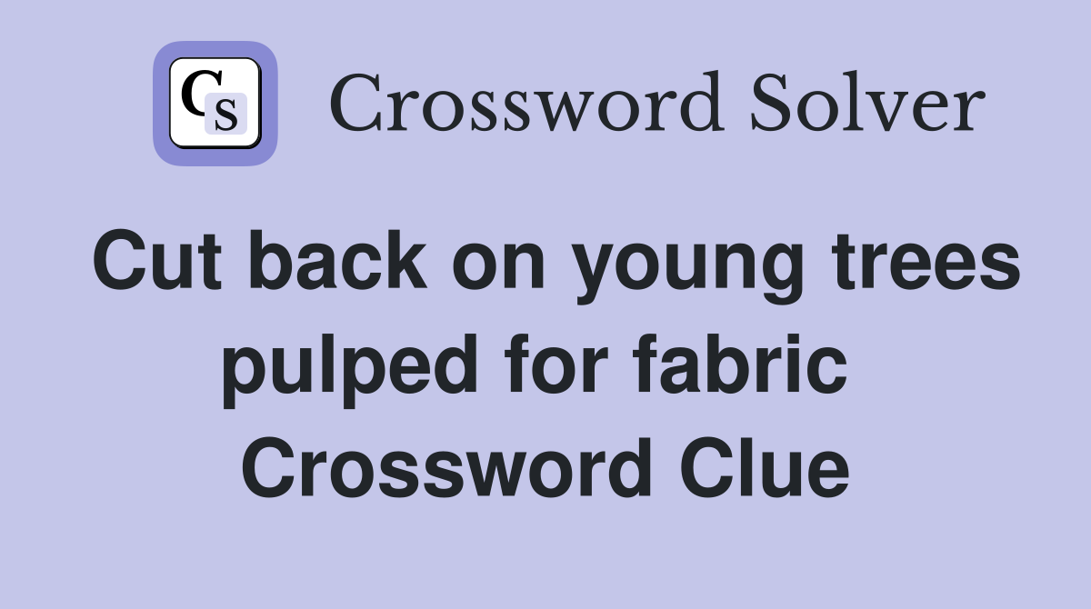 Cut back on young trees pulped for fabric  Crossword Clue