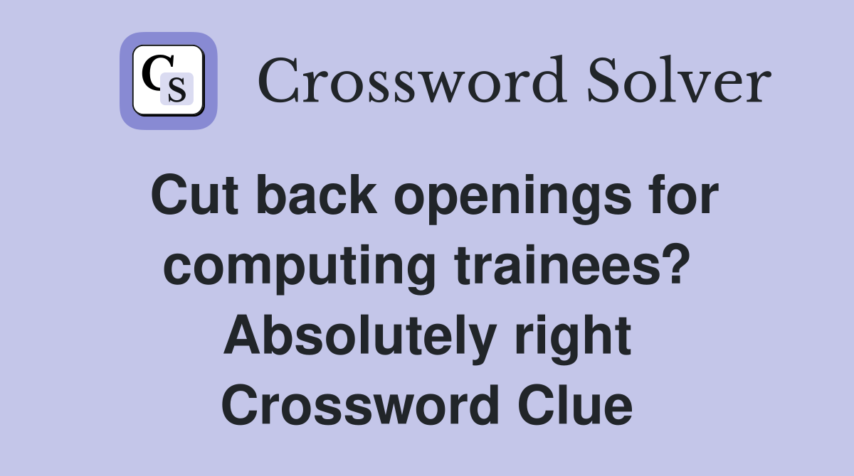Cut back openings for computing trainees? Absolutely right Crossword Clue