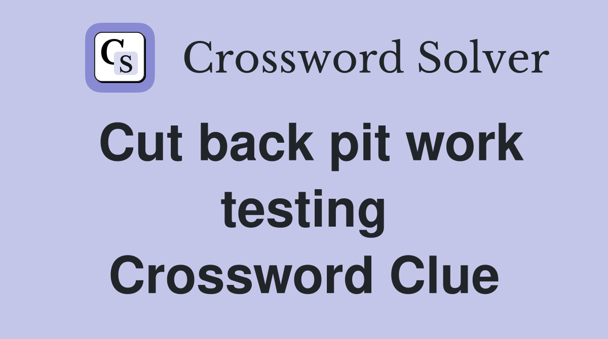 Cut back pit work testing Crossword Clue