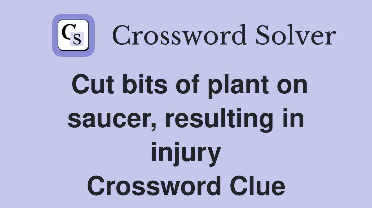 Cut bits of plant on saucer, resulting in injury Crossword Clue