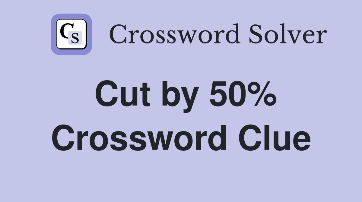 Cut by 50% Crossword Clue