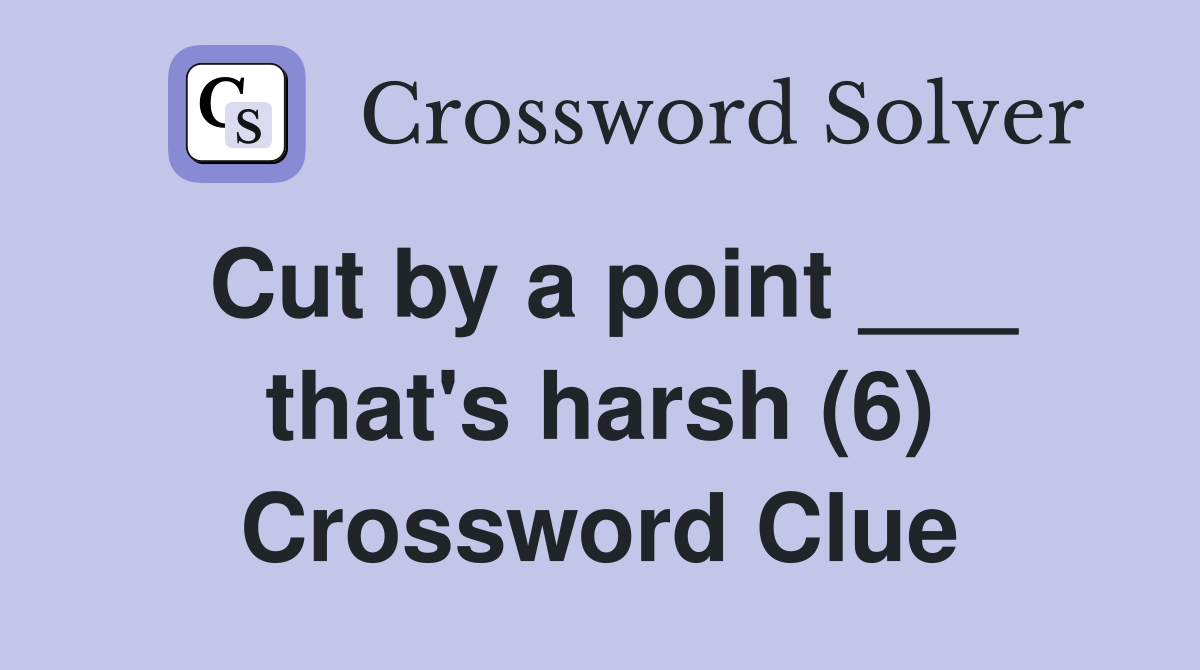 Cut by a point ___ that's harsh (6) Crossword Clue