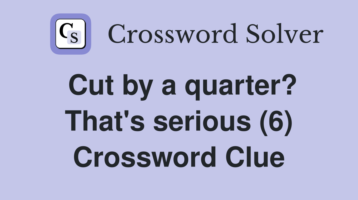 Cut by a quarter? That's serious (6) Crossword Clue