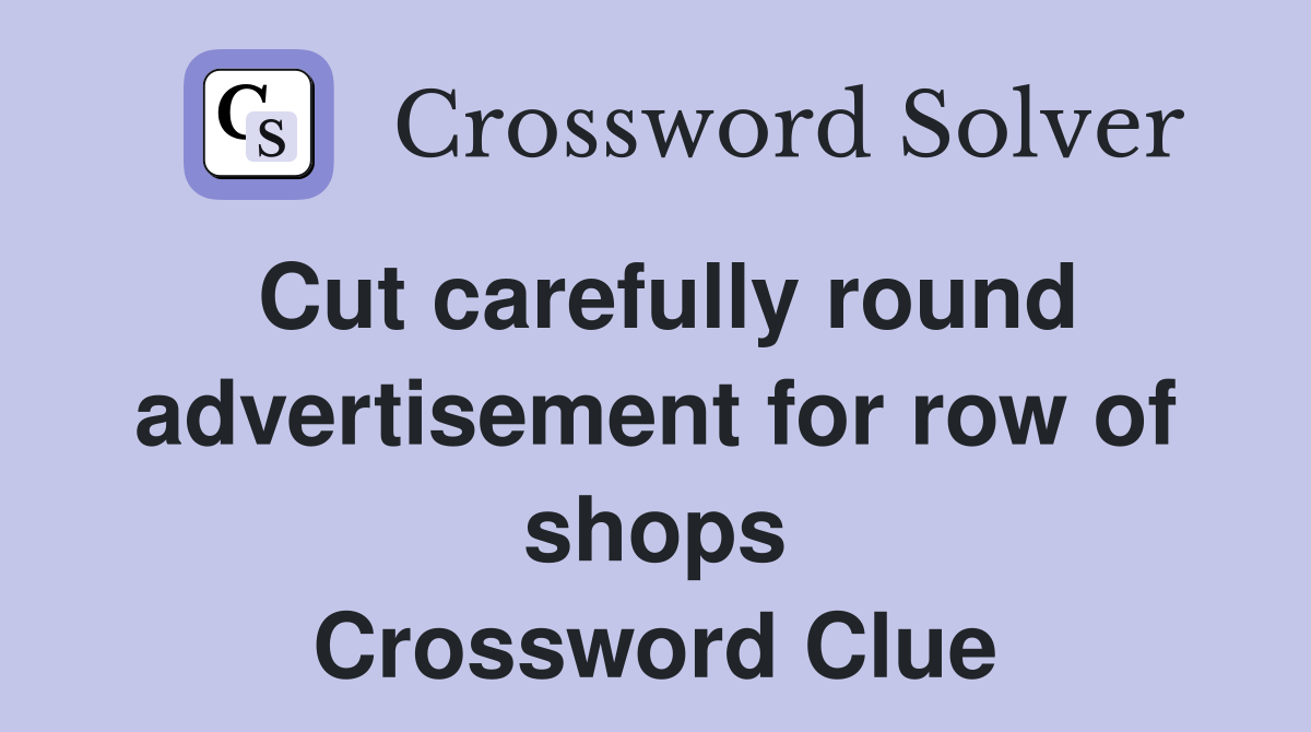 Cut carefully round advertisement for row of shops Crossword Clue