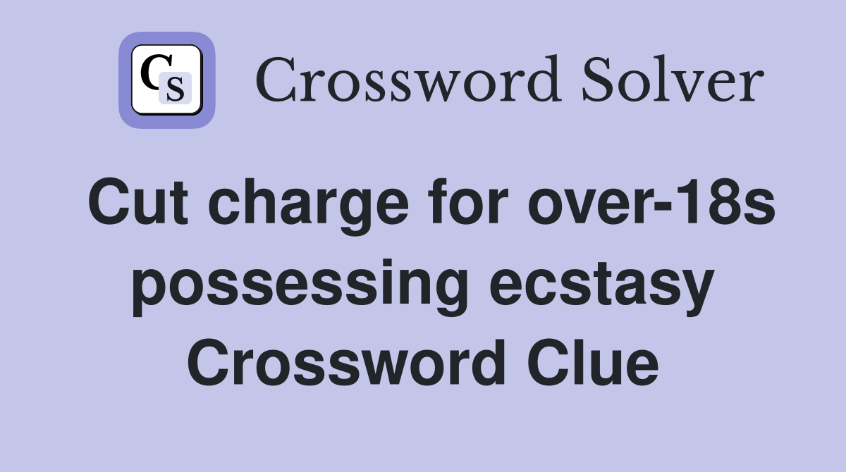 Cut charge for over-18s possessing ecstasy Crossword Clue
