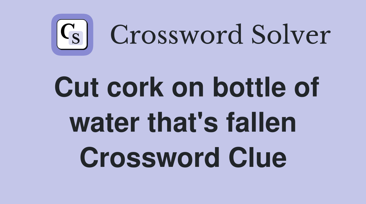 Cut cork on bottle of water that's fallen Crossword Clue