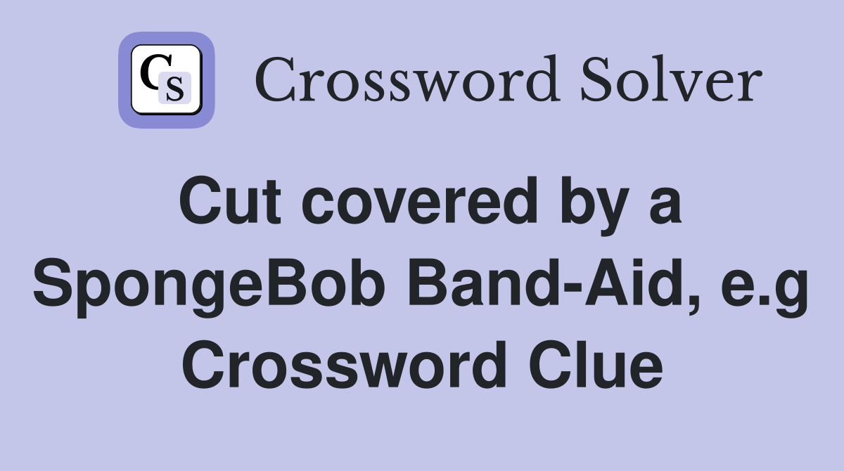 Cut covered by a SpongeBob Band-Aid, e.g Crossword Clue