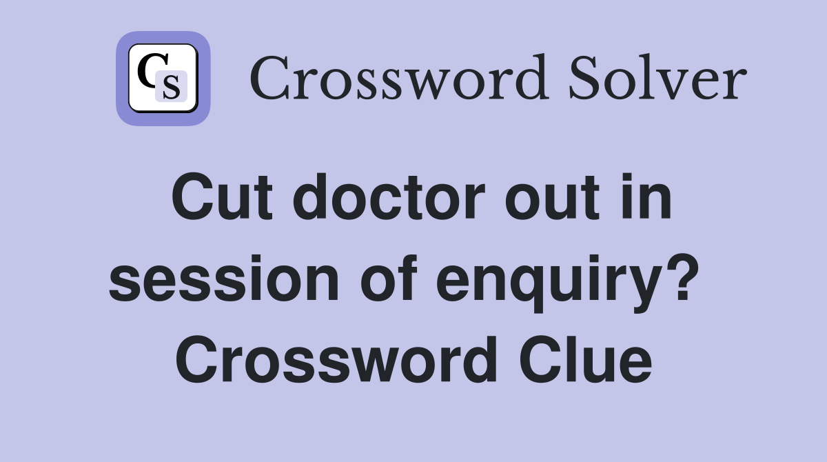 Cut doctor out in session of enquiry?  Crossword Clue